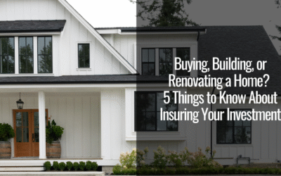 Buying, Building, or Renovating a Home? 5 Things to Know About Insuring Your Investment 